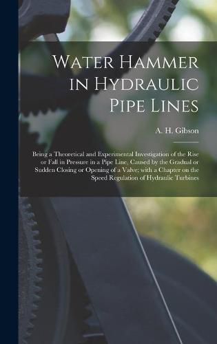 Cover image for Water Hammer in Hydraulic Pipe Lines; Being a Theoretical and Experimental Investigation of the Rise or Fall in Pressure in a Pipe Line, Caused by the Gradual or Sudden Closing or Opening of a Valve; With a Chapter on the Speed Regulation of Hydraulic...