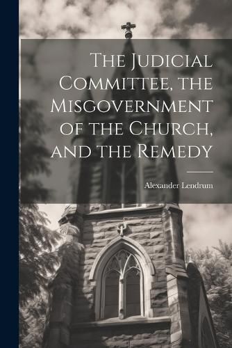 Cover image for The Judicial Committee, the Misgovernment of the Church, and the Remedy