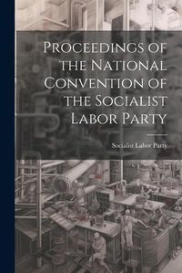 Cover image for Proceedings of the National Convention of the Socialist Labor Party