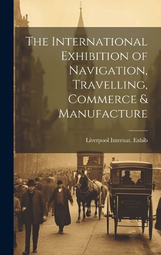 Cover image for The International Exhibition of Navigation, Travelling, Commerce & Manufacture