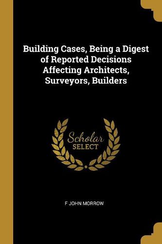 Cover image for Building Cases, Being a Digest of Reported Decisions Affecting Architects, Surveyors, Builders