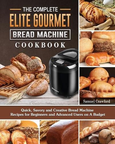 Cover image for The Complete Elite Gourmet Bread Machine Cookbook: Quick, Savory and Creative Bread Machine Recipes for Beginners and Advanced Users on A Budget