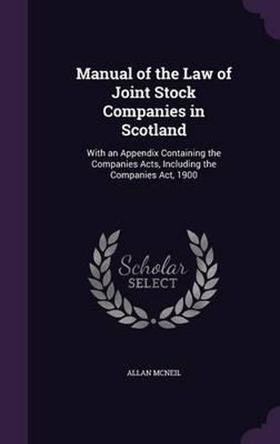 Cover image for Manual of the Law of Joint Stock Companies in Scotland: With an Appendix Containing the Companies Acts, Including the Companies ACT, 1900