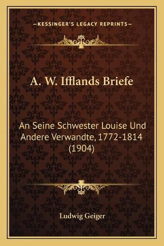 A. W. Ifflands Briefe: An Seine Schwester Louise Und Andere Verwandte, 1772-1814 (1904)