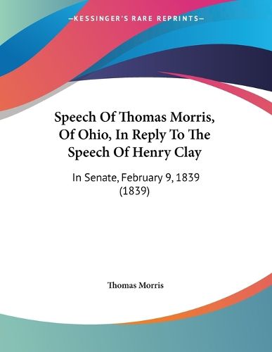 Cover image for Speech of Thomas Morris, of Ohio, in Reply to the Speech of Henry Clay: In Senate, February 9, 1839 (1839)