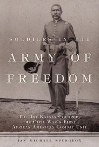 Cover image for Soldiers in the Army of Freedom: The 1st Kansas Colored, the Civil War's First African American Combat Unit