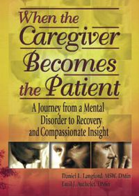 Cover image for When the Caregiver Becomes the Patient: A Journey from a Mental Disorder to Recovery and Compassionate Insight