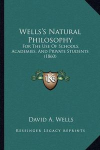 Cover image for Wells's Natural Philosophy Wells's Natural Philosophy: For the Use of Schools, Academies, and Private Students (186for the Use of Schools, Academies, and Private Students (1860) 0)