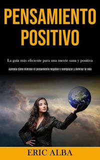 Cover image for Pensamiento Positivo: La guia mas eficiente para una mente sana y positiva (Aprenda como eliminar el pensamiento negativo y reemplazar y dominar la vida)