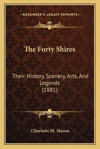 Cover image for The Forty Shires: Their History, Scenery, Arts, and Legends (1881)