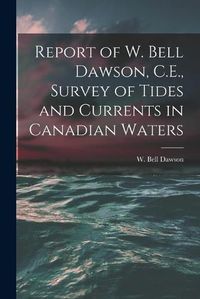 Cover image for Report of W. Bell Dawson, C.E., Survey of Tides and Currents in Canadian Waters [microform]