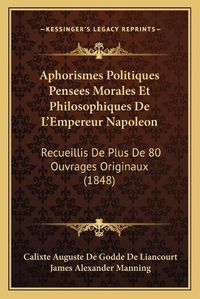 Cover image for Aphorismes Politiques Pensees Morales Et Philosophiques de L'Empereur Napoleon: Recueillis de Plus de 80 Ouvrages Originaux (1848)