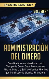 Cover image for Administracion del Dinero: Conviertete en un Maestro en Poco Tiempo de Como Crear Presupuestos, Ahorrar Dinero y Salir de Deudas Mientras Que Construyes tu Libertad Financiera Volumen 1