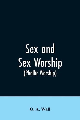 Cover image for Sex and Sex Worship (phallic Worship): A Scientific Treatise on Sex, Its Nature and Function, and Its Influence on Art, Science, Architecture, and Religion-with Special Reference to Sex Worship and Symbolism