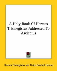 Cover image for A Holy Book of Hermes Trismegistus Addressed to Asclepius