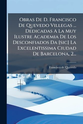 Cover image for Obras de D. Francisco de Quevedo Villegas ... Dedicadas a la Muy Ilustre Academia de Los Desconfiados Da [Sic] La Excelentissima Ciudad de Barcelona, 2...