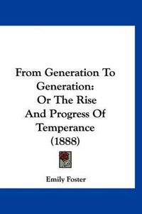 Cover image for From Generation to Generation: Or the Rise and Progress of Temperance (1888)