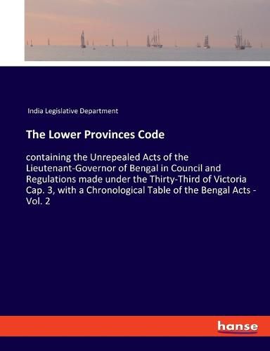 Cover image for The Lower Provinces Code: containing the Unrepealed Acts of the Lieutenant-Governor of Bengal in Council and Regulations made under the Thirty-Third of Victoria Cap. 3, with a Chronological Table of the Bengal Acts - Vol. 2