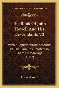 Cover image for The Book of John Howell and His Descendants V2: With Supplementary Accounts of the Families Related to Them by Marriage (1897)