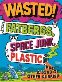 Cover image for Wasted: Fatbergs, Space Junk, Plastic and a load of other Rubbish