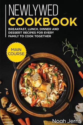 Newlywed Cookbook: MAIN COURSE - Breakfast, Lunch, Dinner and Dessert Recipes for Every Family to Cook Together