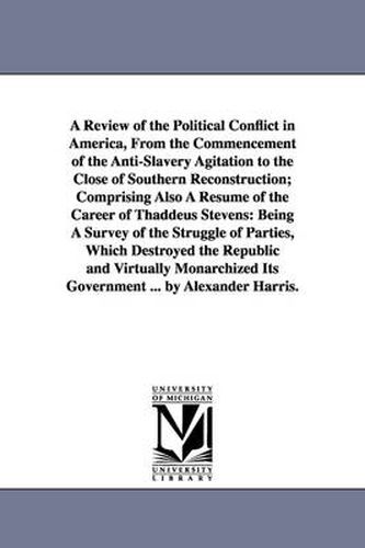 A Review of the Political Conflict in America, From the Commencement of the Anti-Slavery Agitation to the Close of Southern Reconstruction; Comprising Also A Resume of the Career of Thaddeus Stevens