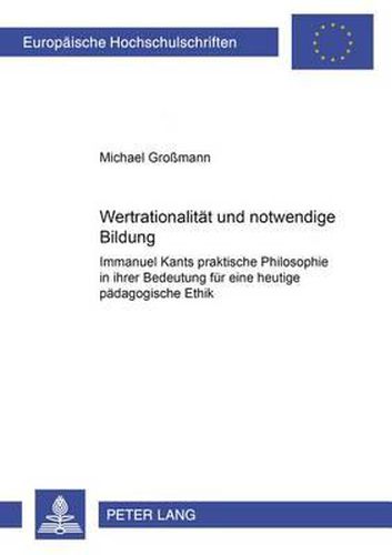 Cover image for Wertrationalitaet Und Notwendige Bildung: Immanuel Kants Praktische Philosophie in Ihrer Bedeutung Fuer Eine Heutige Paedagogische Ethik