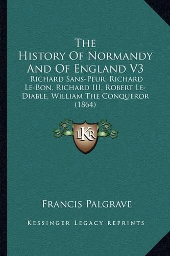 The History of Normandy and of England V3: Richard Sans-Peur, Richard Le-Bon, Richard III, Robert Le-Diable, William the Conqueror (1864)