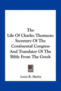 Cover image for The Life of Charles Thomson: Secretary of the Continental Congress and Translator of the Bible from the Greek