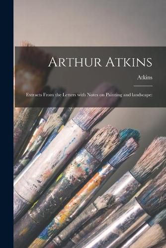 Cover image for Arthur Atkins: Extracts From the Letters With Notes on Painting and Landscape: