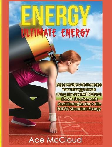 Cover image for Energy: Ultimate Energy: Discover How To Increase Your Energy Levels Using The Best All Natural Foods, Supplements And Strategies For A Life Full Of Abundant Energy