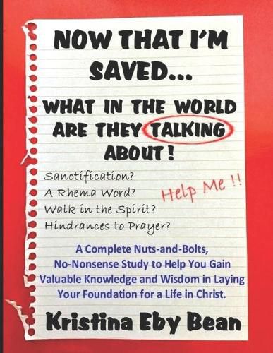 Cover image for Now That I'm Saved... What in the World Are They Talking About!: A Complete Nuts-and-Bolts, No-Nonsense Study to Help You Gain Valuable Knowledge and Wisdom in Laying Your Foundation for a Life in Christ