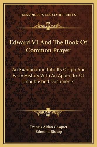 Edward VI and the Book of Common Prayer: An Examination Into Its Origin and Early History with an Appendix of Unpublished Documents