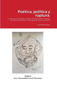 Cover image for Poetica, politica y ruptura.: La Revolucion Argentina (1966-73): Experimento frustrado de imposicion liberal y normalizacion de la economia