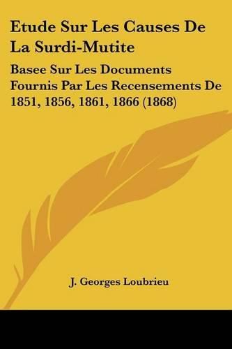 Cover image for Etude Sur Les Causes de La Surdi-Mutite: Basee Sur Les Documents Fournis Par Les Recensements de 1851, 1856, 1861, 1866 (1868)