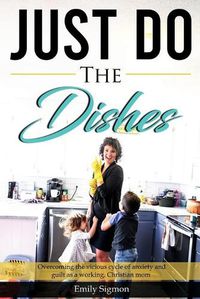 Cover image for Just Do the Dishes: Overcoming the vicious cycle of anxiety and guilt as a working, Christian mom