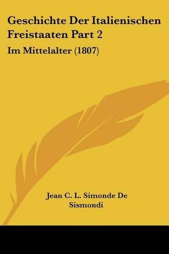 Geschichte Der Italienischen Freistaaten Part 2: Im Mittelalter (1807)