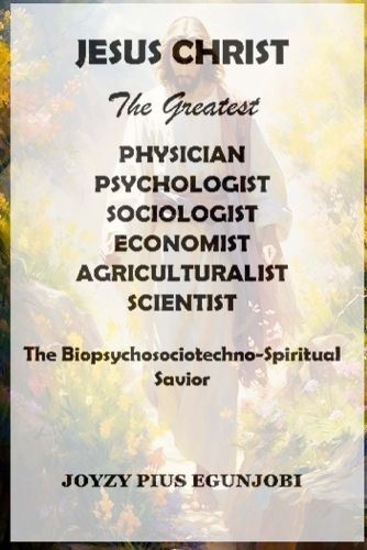 Cover image for JESUS CHRIST The Greatest PHYSICIAN, PSYCHOLOGIST, SOCIOLOGIST, ECONOMIST, AGRICULTURALIST, And SCIENTIST