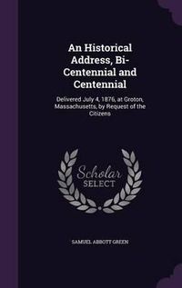 Cover image for An Historical Address, Bi-Centennial and Centennial: Delivered July 4, 1876, at Groton, Massachusetts, by Request of the Citizens