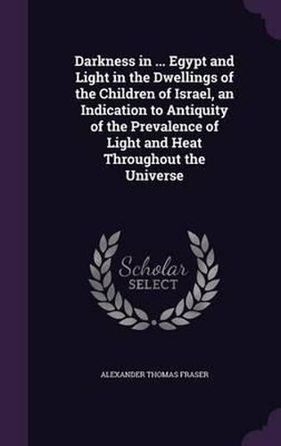 Cover image for Darkness in ... Egypt and Light in the Dwellings of the Children of Israel, an Indication to Antiquity of the Prevalence of Light and Heat Throughout the Universe