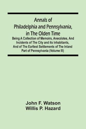 Annals Of Philadelphia And Pennsylvania, In The Olden Time: Being A Collection Of Memoirs, Anecdotes, And Incidents Of The City And Its Inhabitants, And Of The Earliest Settlements Of The Inland Part Of Pennsylvania (Volume Iii)