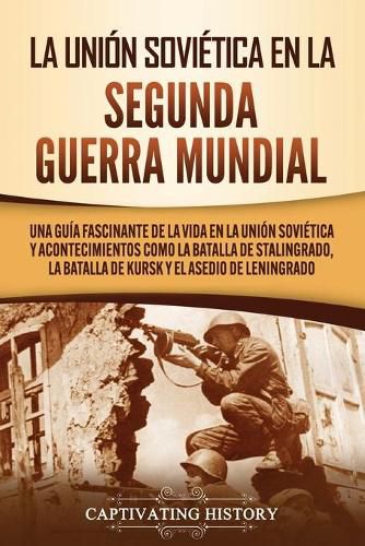 Cover image for La Union Sovietica en la Segunda Guerra Mundial: Una guia fascinante de la vida en la Union Sovietica y acontecimientos como la batalla de Stalingrado, la batalla de Kursk y el asedio de Leningrado