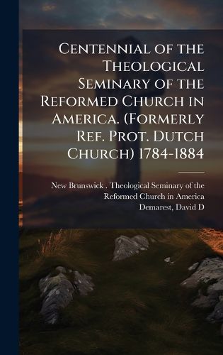 Cover image for Centennial of the Theological Seminary of the Reformed Church in America. (Formerly Ref. Prot. Dutch Church) 1784-1884