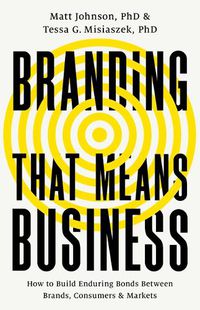 Cover image for Branding That Means Business: How to Build Enduring Bonds Between Brands, Consumers and Markets