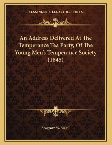 An Address Delivered at the Temperance Tea Party, of the Young Men's Temperance Society (1845)