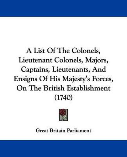 Cover image for A List of the Colonels, Lieutenant Colonels, Majors, Captains, Lieutenants, and Ensigns of His Majesty's Forces, on the British Establishment (1740)