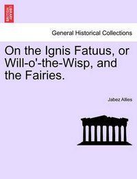 Cover image for On the Ignis Fatuus, or Will-O'-The-Wisp, and the Fairies.