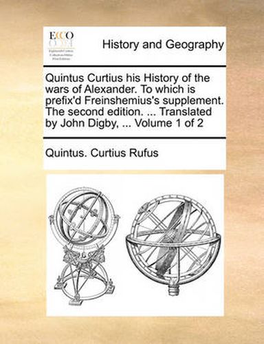 Quintus Curtius His History of the Wars of Alexander. to Which Is Prefix'd Freinshemius's Supplement. the Second Edition. ... Translated by John Digby, ... Volume 1 of 2