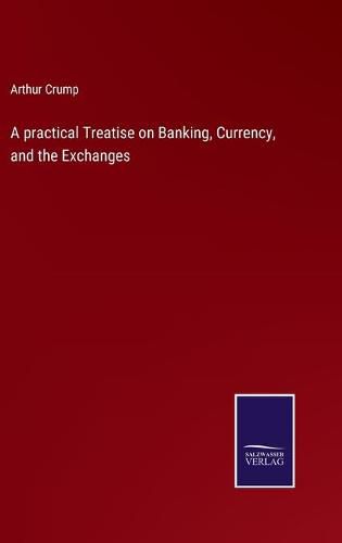 Cover image for A practical Treatise on Banking, Currency, and the Exchanges