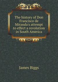 Cover image for The history of Don Francisco de Miranda's attempt to effect a revolution in South America